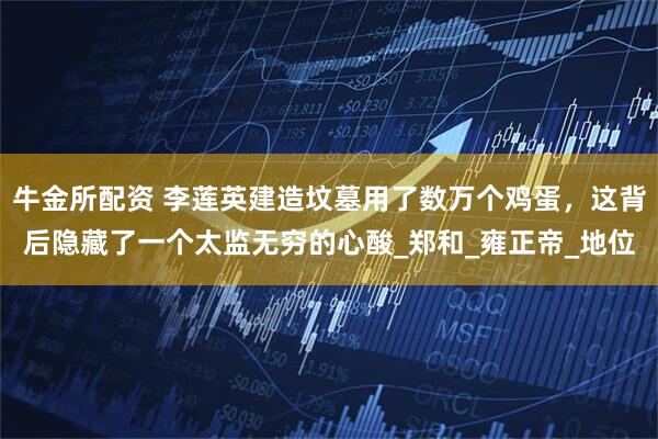 牛金所配资 李莲英建造坟墓用了数万个鸡蛋，这背后隐藏了一个太监无穷的心酸_郑和_雍正帝_地位