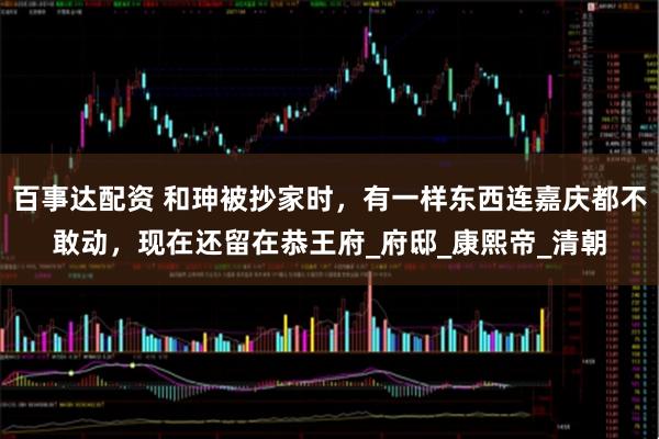百事达配资 和珅被抄家时，有一样东西连嘉庆都不敢动，现在还留在恭王府_府邸_康熙帝_清朝
