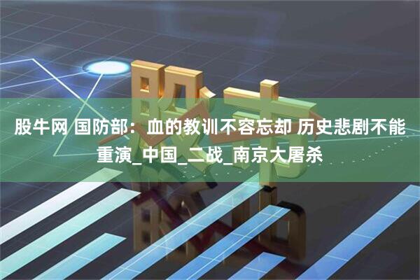 股牛网 国防部：血的教训不容忘却 历史悲剧不能重演_中国_二战_南京大屠杀