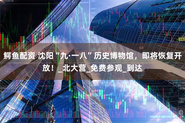鳄鱼配资 沈阳“九·一八”历史博物馆，即将恢复开放！_北大营_免费参观_到达