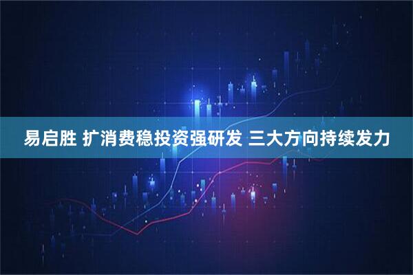 易启胜 扩消费稳投资强研发 三大方向持续发力