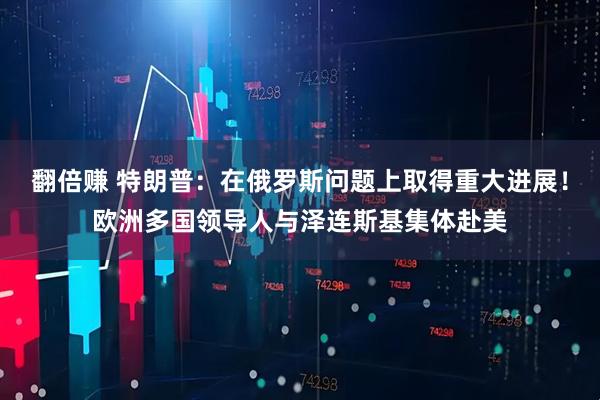 翻倍赚 特朗普：在俄罗斯问题上取得重大进展！欧洲多国领导人与泽连斯基集体赴美