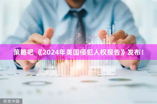 策略吧 《2024年美国侵犯人权报告》发布！