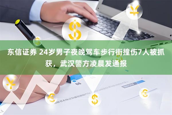 东信证券 24岁男子夜晚驾车步行街撞伤7人被抓获，武汉警方凌晨发通报