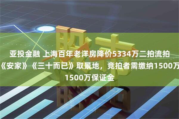 亚投金融 上海百年老洋房降价5334万二拍流拍，曾是《安家》《三十而已》取景地，竞拍者需缴纳1500万保证金