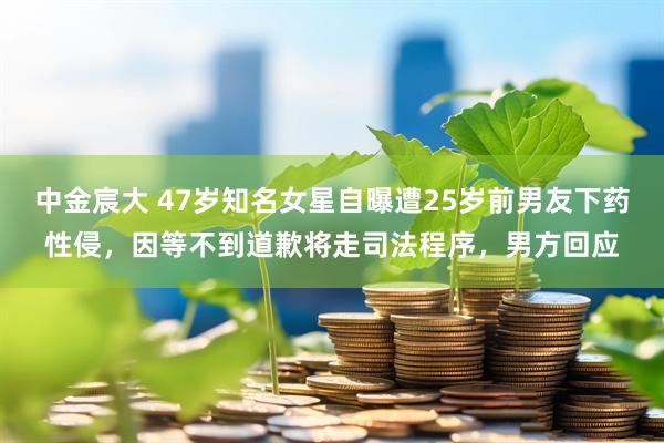 中金宸大 47岁知名女星自曝遭25岁前男友下药性侵，因等不到道歉将走司法程序，男方回应