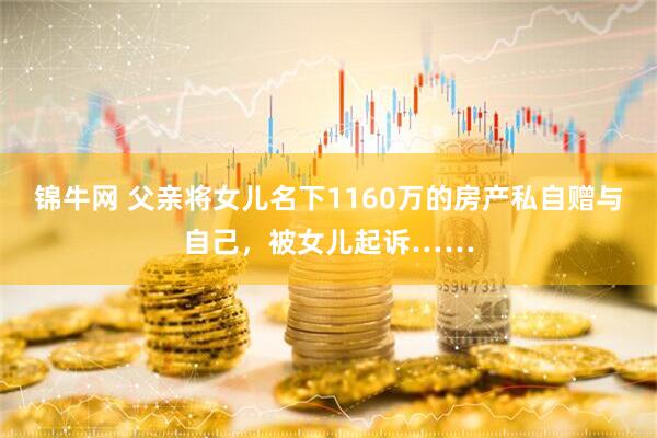 锦牛网 父亲将女儿名下1160万的房产私自赠与自己，被女儿起诉……