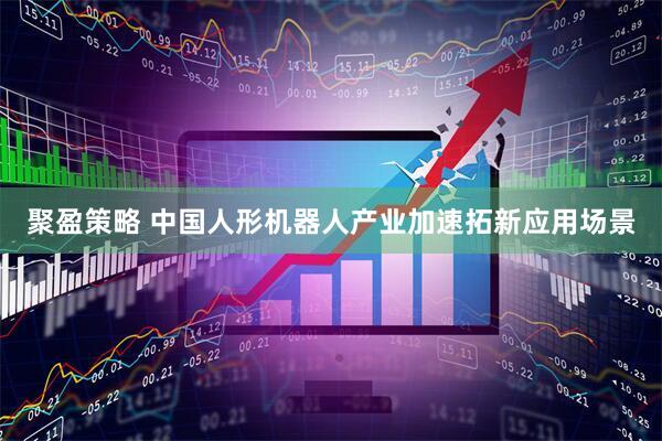 聚盈策略 中国人形机器人产业加速拓新应用场景