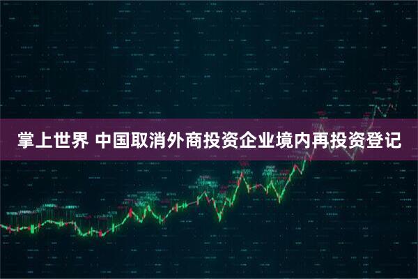 掌上世界 中国取消外商投资企业境内再投资登记