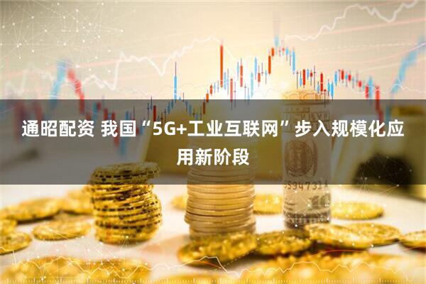 通昭配资 我国“5G+工业互联网”步入规模化应用新阶段