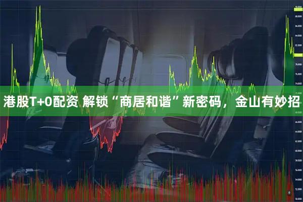 港股T+0配资 解锁“商居和谐”新密码，金山有妙招