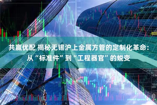 共赢优配 揭秘无锡沪上金属方管的定制化革命：从“标准件”到“工程器官”的蜕变
