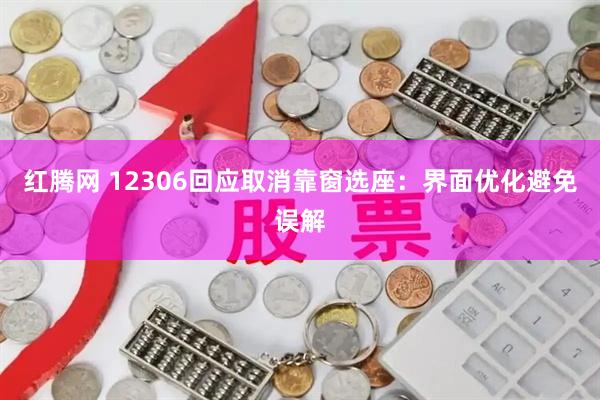 红腾网 12306回应取消靠窗选座：界面优化避免误解