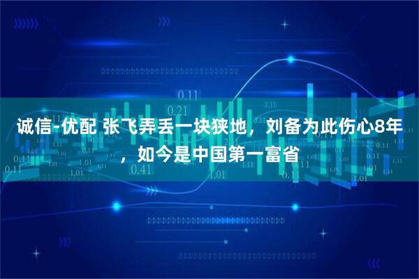 诚信-优配 张飞弄丢一块狭地，刘备为此伤心8年，如今是中国第一富省