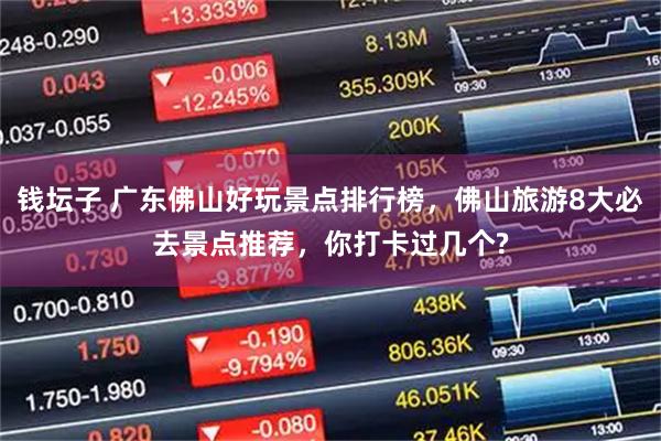 钱坛子 广东佛山好玩景点排行榜，佛山旅游8大必去景点推荐，你打卡过几个?