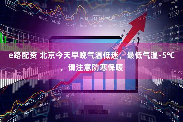 e路配资 北京今天早晚气温低迷，最低气温-5℃，请注意防寒保暖