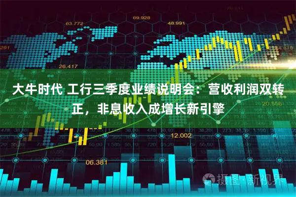 大牛时代 工行三季度业绩说明会：营收利润双转正，非息收入成增长新引擎