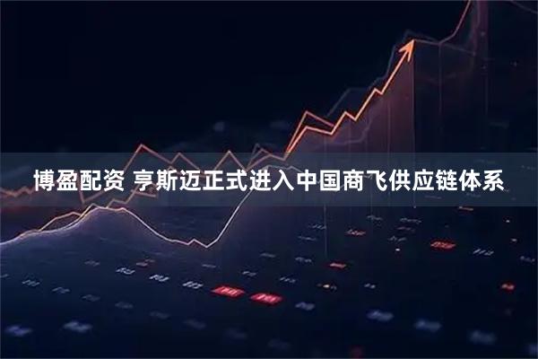 博盈配资 亨斯迈正式进入中国商飞供应链体系