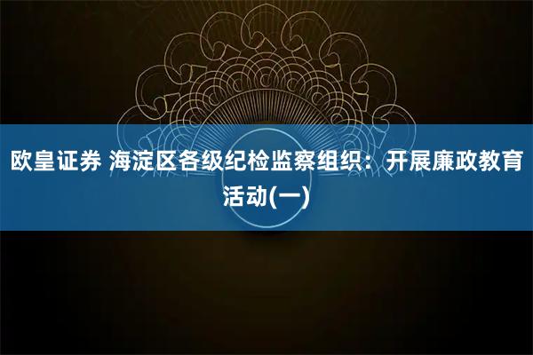 欧皇证券 海淀区各级纪检监察组织：开展廉政教育活动(一)