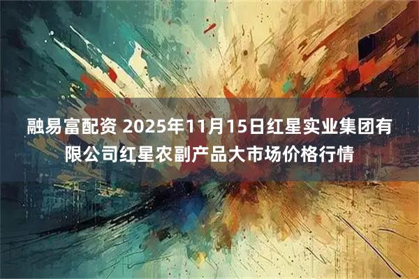 融易富配资 2025年11月15日红星实业集团有限公司红星农副产品大市场价格行情