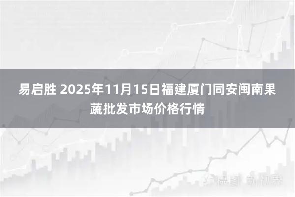 易启胜 2025年11月15日福建厦门同安闽南果蔬批发市场价格行情