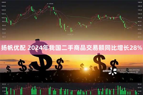 扬帆优配 2024年我国二手商品交易额同比增长28%