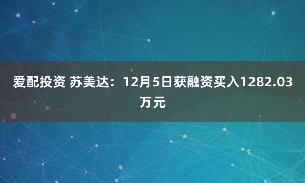 爱配投资 苏美达：12月5日获融资买入1282.03万元