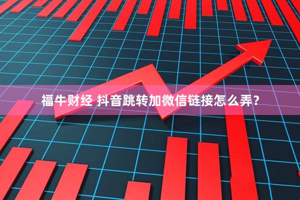 福牛财经 抖音跳转加微信链接怎么弄？
