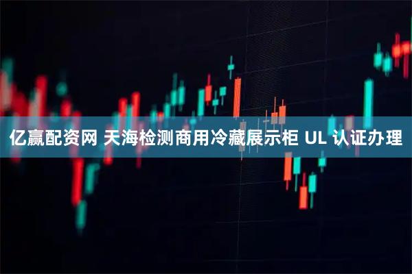 亿赢配资网 天海检测商用冷藏展示柜 UL 认证办理
