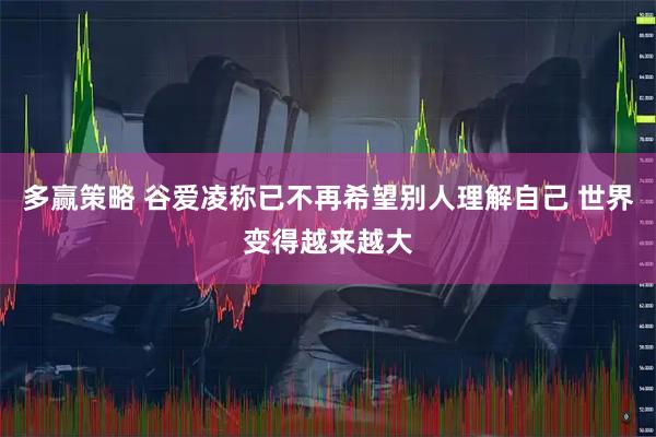 多赢策略 谷爱凌称已不再希望别人理解自己 世界变得越来越大